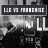 LLC vs. Franchise: A Guide to Choosing the Right Business Structure