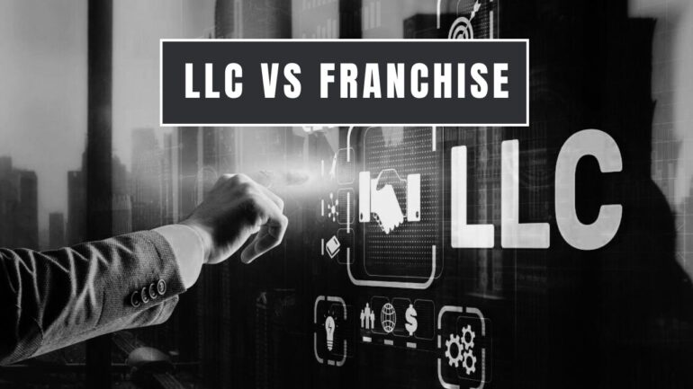 LLC vs. Franchise: A Guide to Choosing the Right Business Structure